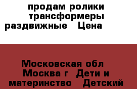 продам ролики трансформеры раздвижные › Цена ­ 1 000 - Московская обл., Москва г. Дети и материнство » Детский транспорт   . Московская обл.,Москва г.